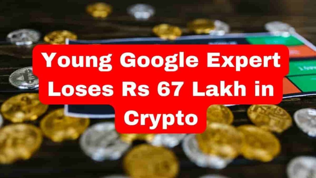 Young Google Expert Loses Rs 67 Lakh in Crypto :Cryptocurrency Investment Loss 