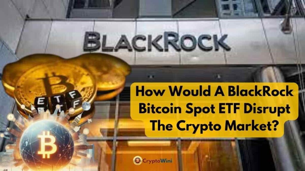 how Would A BlackRock Bitcoin Spot ETF Disrupt The Crypto Market